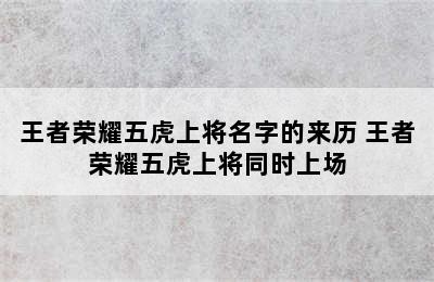 王者荣耀五虎上将名字的来历 王者荣耀五虎上将同时上场